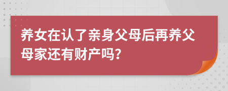 養(yǎng)女在認(rèn)了親身父母后再養(yǎng)父母家還有財產(chǎn)嗎？