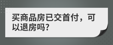 買商品房已交首付，可以退房嗎?