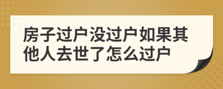 房子過戶沒過戶如果其他人去世了怎么過戶