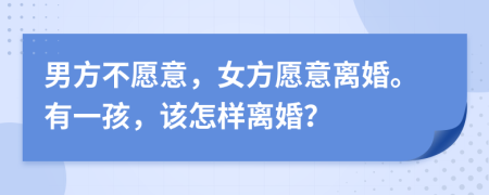 男方不愿意，女方愿意離婚。有一孩，該怎樣離婚？