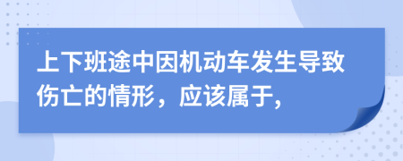 上下班途中因機(jī)動(dòng)車(chē)發(fā)生導(dǎo)致傷亡的情形，應(yīng)該屬于,