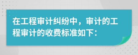 在工程審計(jì)糾紛中，審計(jì)的工程審計(jì)的收費(fèi)標(biāo)準(zhǔn)如下：