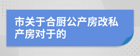 市關(guān)于合廚公產(chǎn)房改私產(chǎn)房對(duì)于的