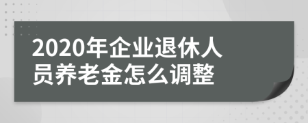 2020年企業(yè)退休人員養(yǎng)老金怎么調(diào)整