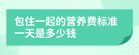 包住一起的營(yíng)養(yǎng)費(fèi)標(biāo)準(zhǔn)一天是多少錢
