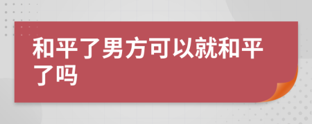 和平了男方可以就和平了嗎