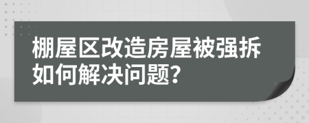棚屋區(qū)改造房屋被強拆如何解決問題?