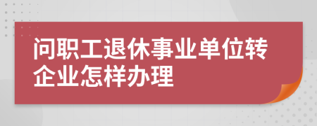 問職工退休事業(yè)單位轉(zhuǎn)企業(yè)怎樣辦理