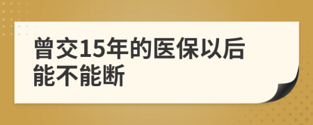曾交15年的醫(yī)保以后能不能斷