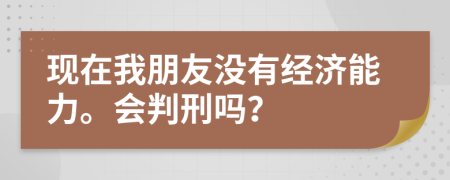 現(xiàn)在我朋友沒有經(jīng)濟(jì)能力。會(huì)判刑嗎？