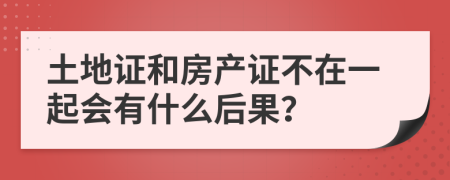 土地證和房產(chǎn)證不在一起會有什么后果？