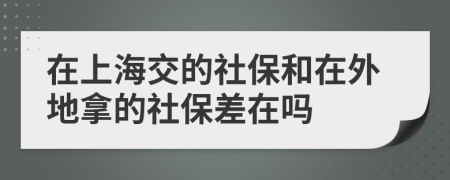 在上海交的社保和在外地拿的社保差在嗎