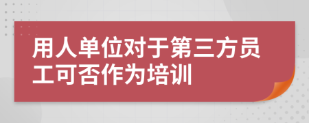 用人單位對于第三方員工可否作為培訓