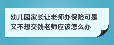 幼兒園家長讓老師辦保險(xiǎn)可是又不想交錢老師應(yīng)該怎么辦