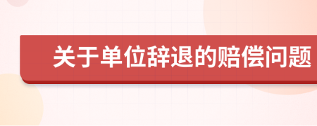 關于單位辭退的賠償問題