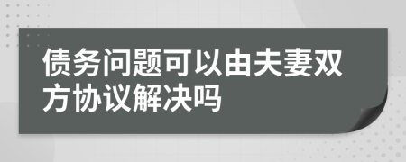 債務(wù)問題可以由夫妻雙方協(xié)議解決嗎