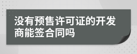 沒有預(yù)售許可證的開發(fā)商能簽合同嗎