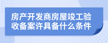 房產(chǎn)開發(fā)商房屋竣工驗收備案許具備什么條件