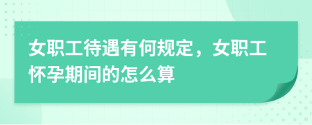 女職工待遇有何規(guī)定，女職工懷孕期間的怎么算