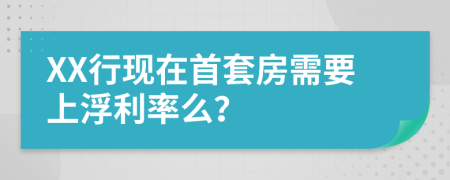XX行現(xiàn)在首套房需要上浮利率么?