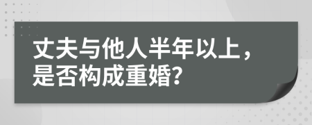 丈夫與他人半年以上，是否構(gòu)成重婚？