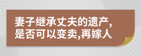 妻子繼承丈夫的遺產(chǎn),是否可以變賣,再嫁人