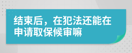 結束后，在犯法還能在申請取保候審嘛