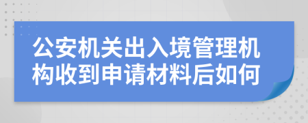 公安機(jī)關(guān)出入境管理機(jī)構(gòu)收到申請(qǐng)材料后如何