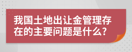 我國土地出讓金管理存在的主要問題是什么?