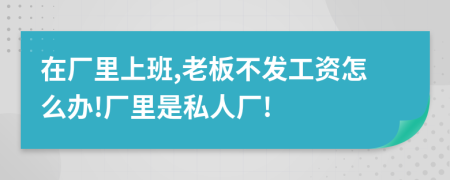 在廠里上班,老板不發(fā)工資怎么辦!廠里是私人廠!