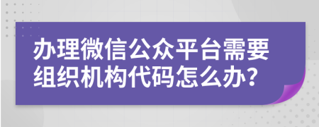 辦理微信公眾平臺需要組織機構(gòu)代碼怎么辦？