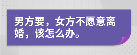 男方要，女方不愿意離婚，該怎么辦。