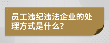 員工違紀(jì)違法企業(yè)的處理方式是什么？