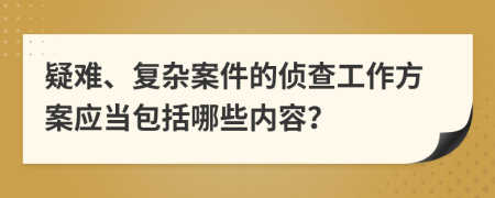 疑難、復(fù)雜案件的偵查工作方案應(yīng)當(dāng)包括哪些內(nèi)容？
