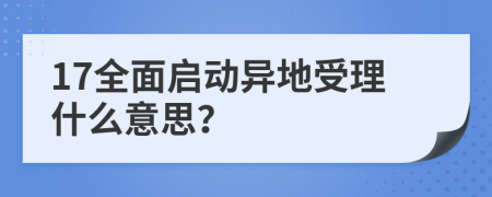 17全面啟動(dòng)異地受理什么意思？