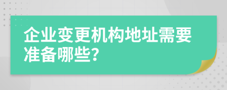 企業(yè)變更機(jī)構(gòu)地址需要準(zhǔn)備哪些？
