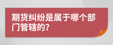 期貨糾紛是屬于哪個(gè)部門管轄的？