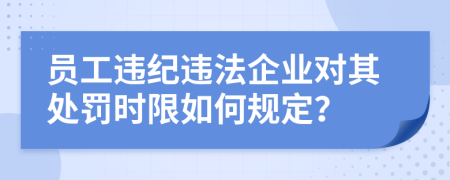 員工違紀(jì)違法企業(yè)對(duì)其處罰時(shí)限如何規(guī)定？