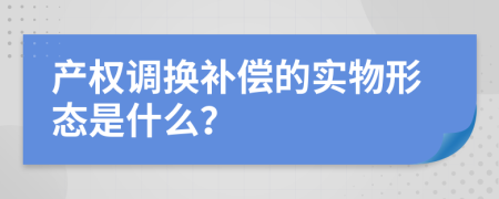 產(chǎn)權(quán)調(diào)換補償?shù)膶嵨镄螒B(tài)是什么？