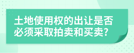 土地使用權(quán)的出讓是否必須采取拍賣(mài)和買(mǎi)賣(mài)?