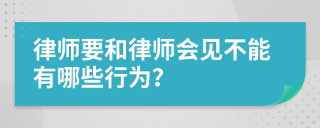 律師要和律師會(huì)見不能有哪些行為？
