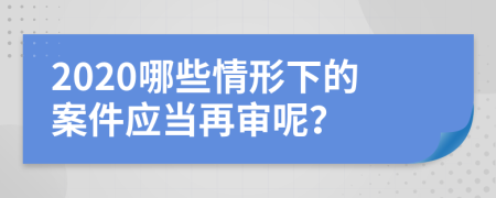 2020哪些情形下的案件應(yīng)當(dāng)再審呢？