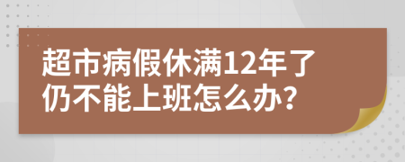 超市病假休滿12年了仍不能上班怎么辦？