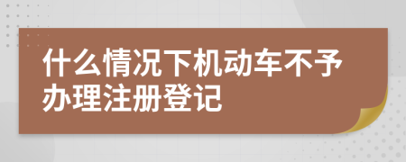 什么情況下機(jī)動車不予辦理注冊登記