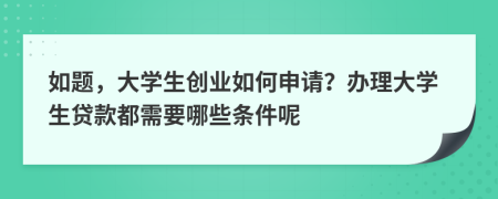 如題，大學(xué)生創(chuàng)業(yè)如何申請？辦理大學(xué)生貸款都需要哪些條件呢