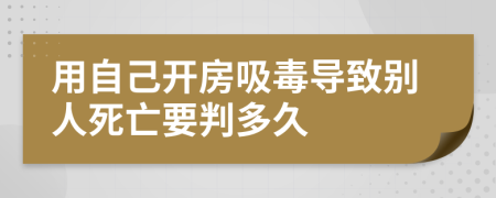用自己開(kāi)房吸毒導(dǎo)致別人死亡要判多久