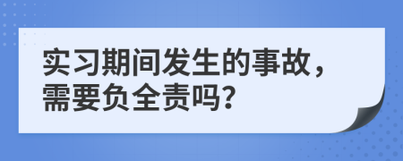 實習(xí)期間發(fā)生的事故，需要負(fù)全責(zé)嗎？