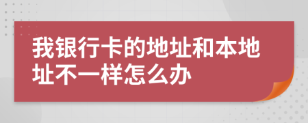 我銀行卡的地址和本地址不一樣怎么辦