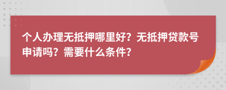 個人辦理無抵押哪里好？無抵押貸款號申請嗎？需要什么條件？