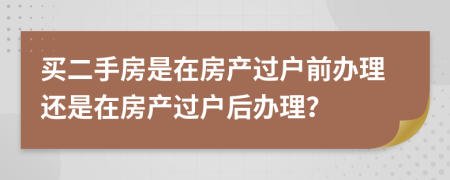 買二手房是在房產(chǎn)過戶前辦理還是在房產(chǎn)過戶后辦理？